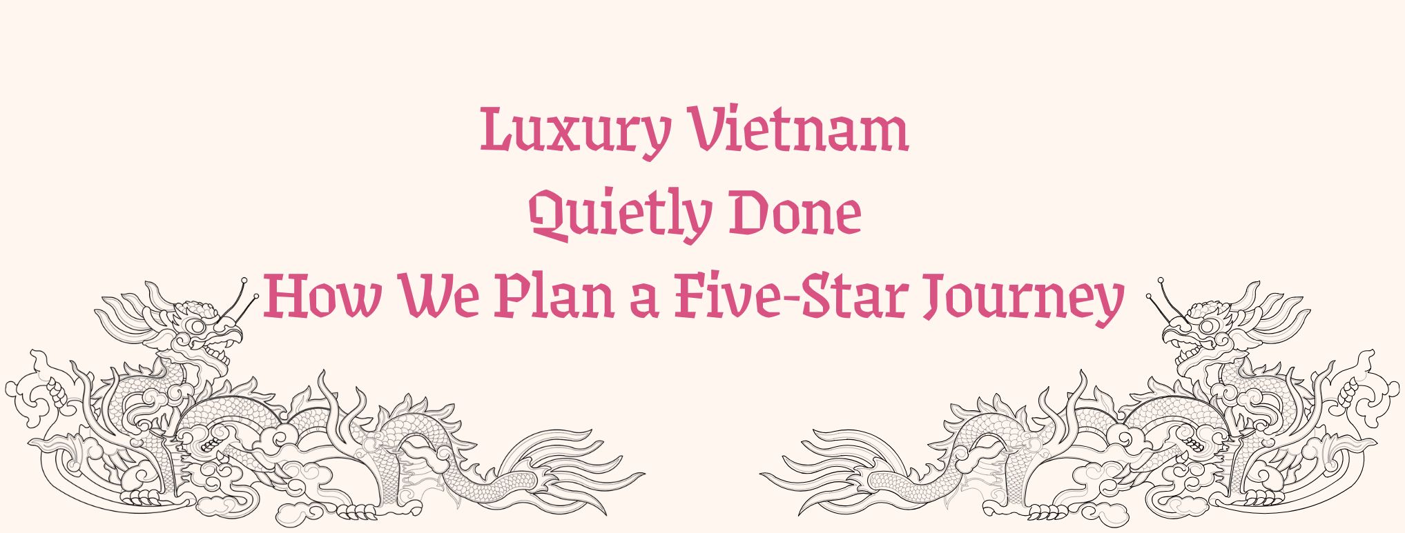 Luxury Vietnam, Quietly Done: How We Plan a Five-Star Journey